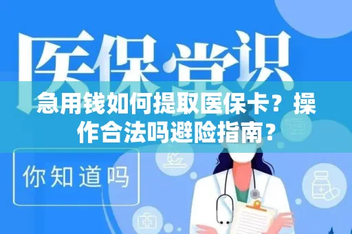 急用钱如何提取医保卡？操作合法吗避险指南？